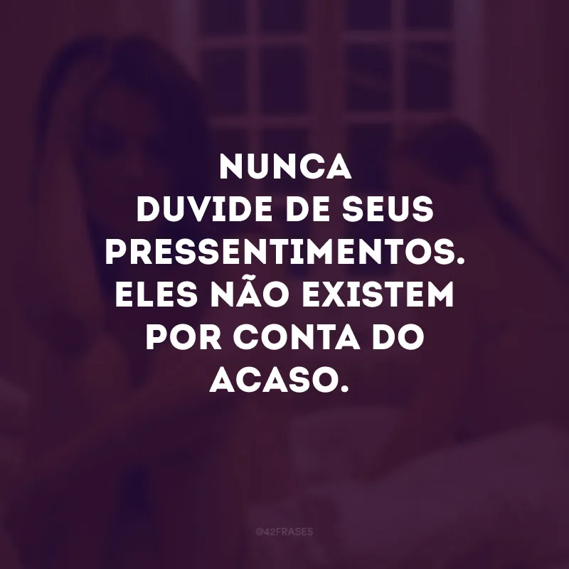 Nunca duvide de seus pressentimentos. Eles não existem por conta do acaso.
