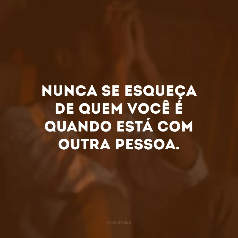 Nunca se esqueça de quem você é quando está com outra pessoa.
