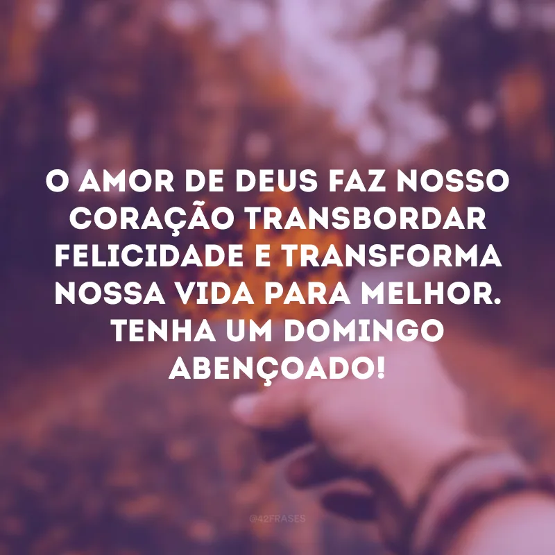 O amor de Deus faz nosso coração transbordar felicidade e transforma nossa vida para melhor. Tenha um domingo abençoado! 
