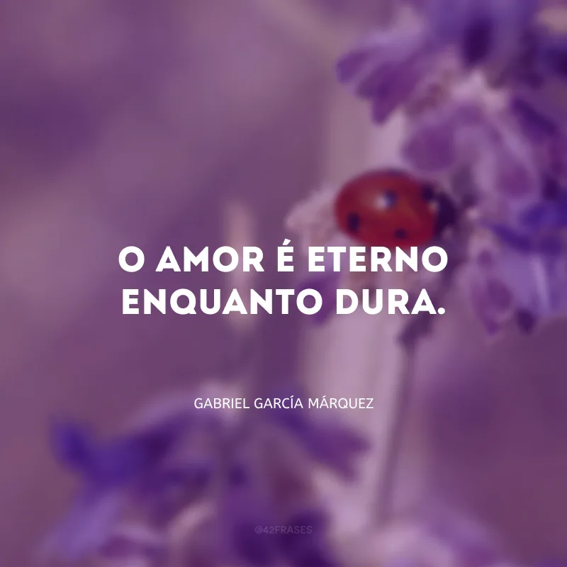 O amor é eterno enquanto dura.

