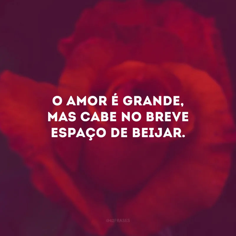 O amor é grande, mas cabe no breve espaço de beijar.