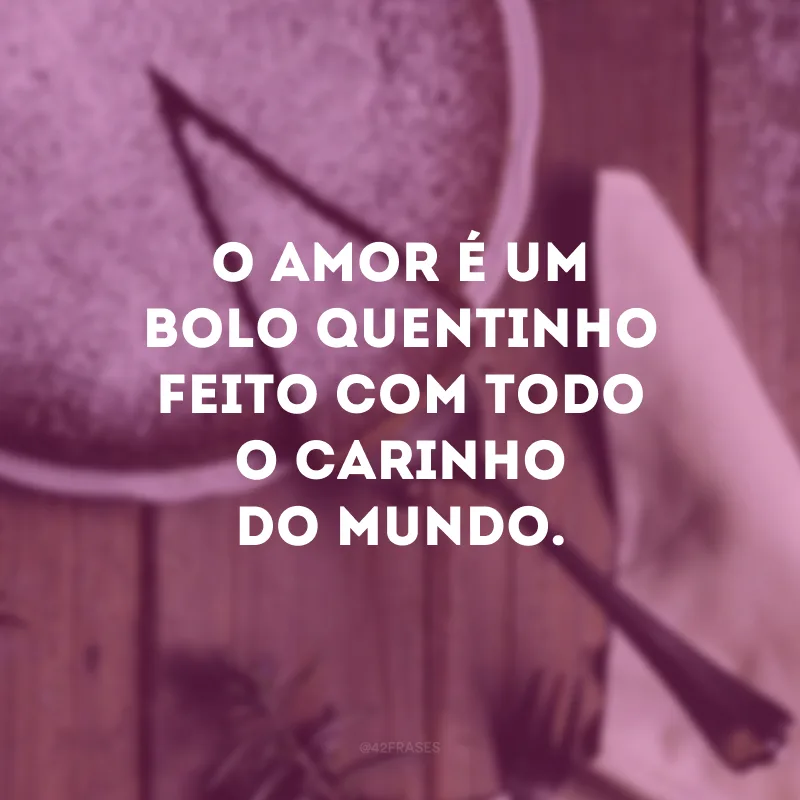 O amor é um bolo quentinho feito com todo o carinho do mundo. 
