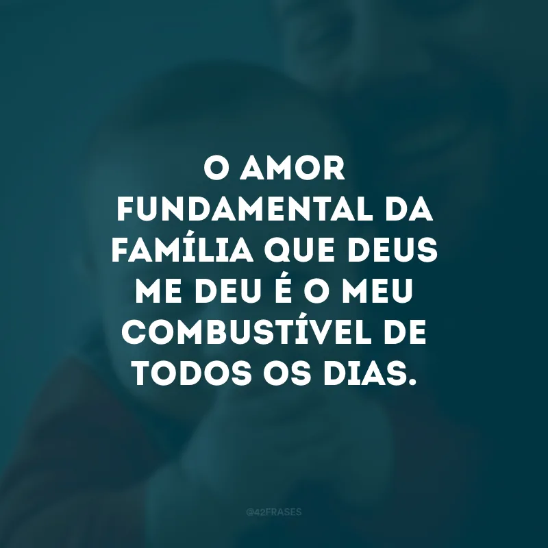 O amor fundamental da família que Deus me deu é o meu combustível de todos os dias. 