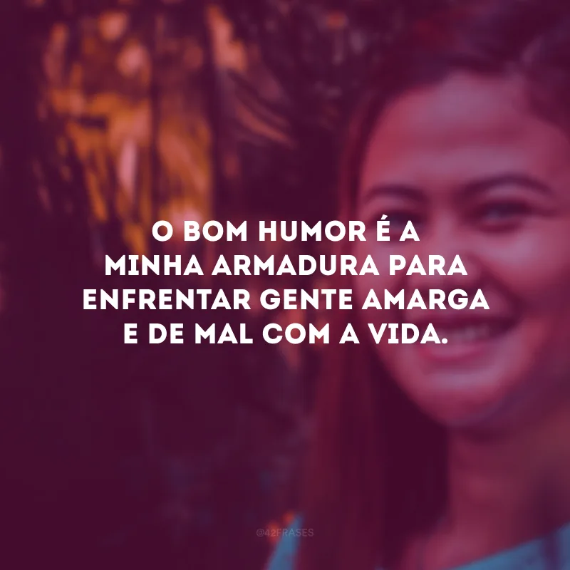 O bom humor é a minha armadura para enfrentar gente amarga e de mal com a vida. 