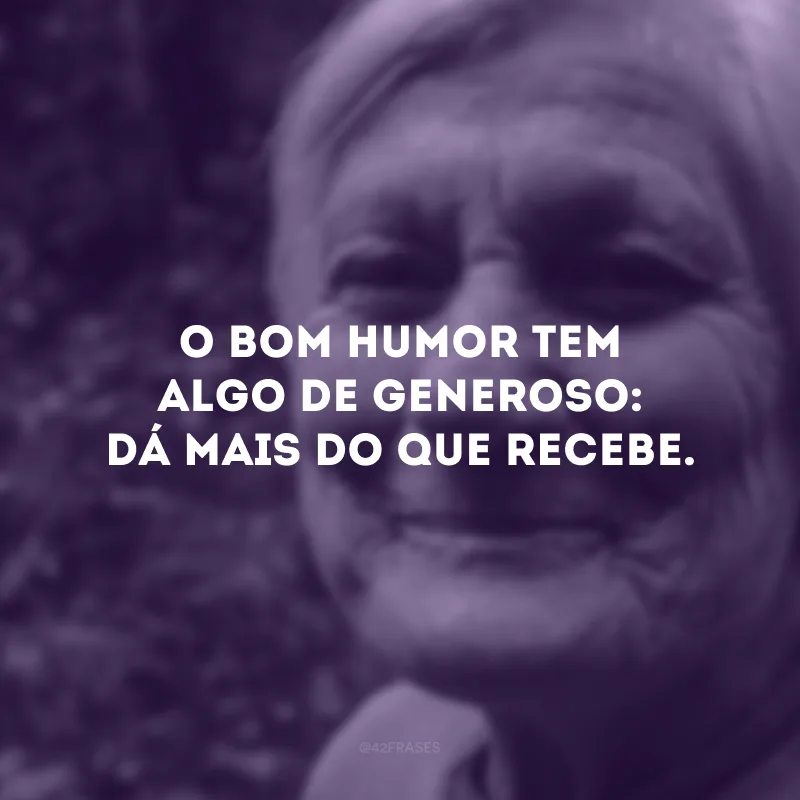 O bom humor tem algo de generoso: dá mais do que recebe.