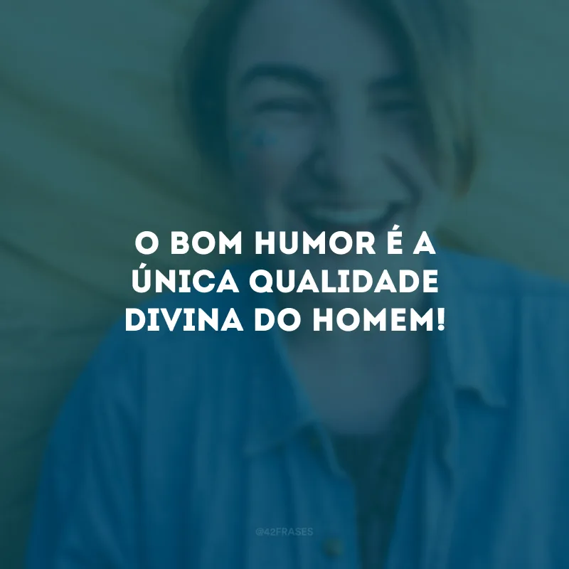 O bom humor é a única qualidade divina do homem!