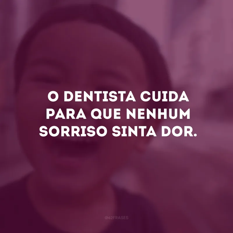 O dentista cuida para que nenhum sorriso sinta dor.
