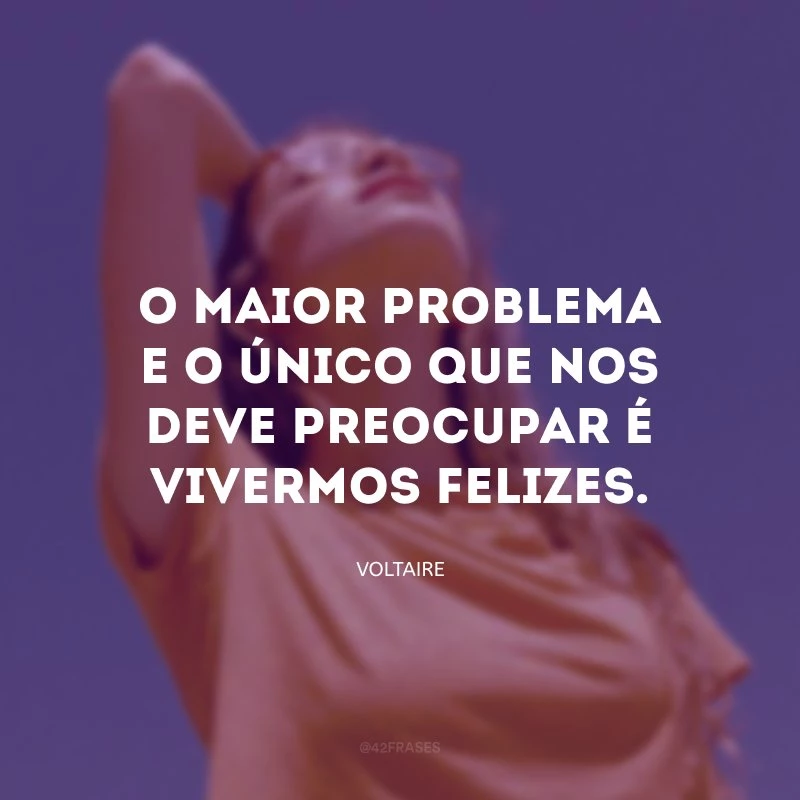 O maior problema e o único que nos deve preocupar é vivermos felizes.