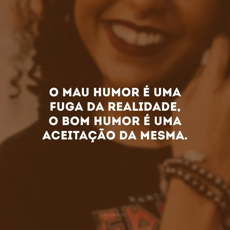 O mau humor é uma fuga da realidade, o bom humor é uma aceitação da mesma.