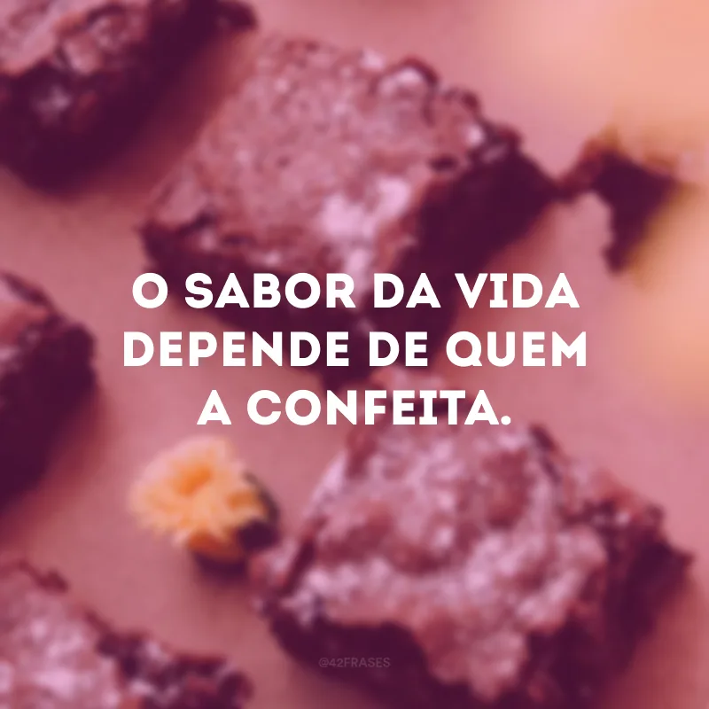 O sabor da vida depende de quem a confeita. 