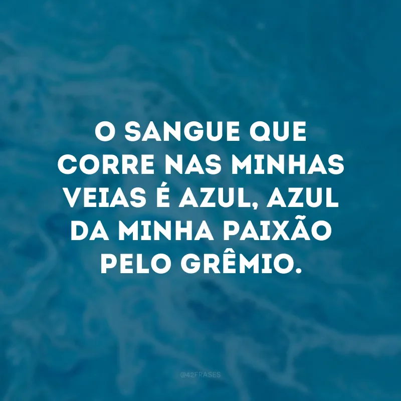 O sangue que corre nas minhas veias é azul, azul da minha paixão pelo Grêmio. 