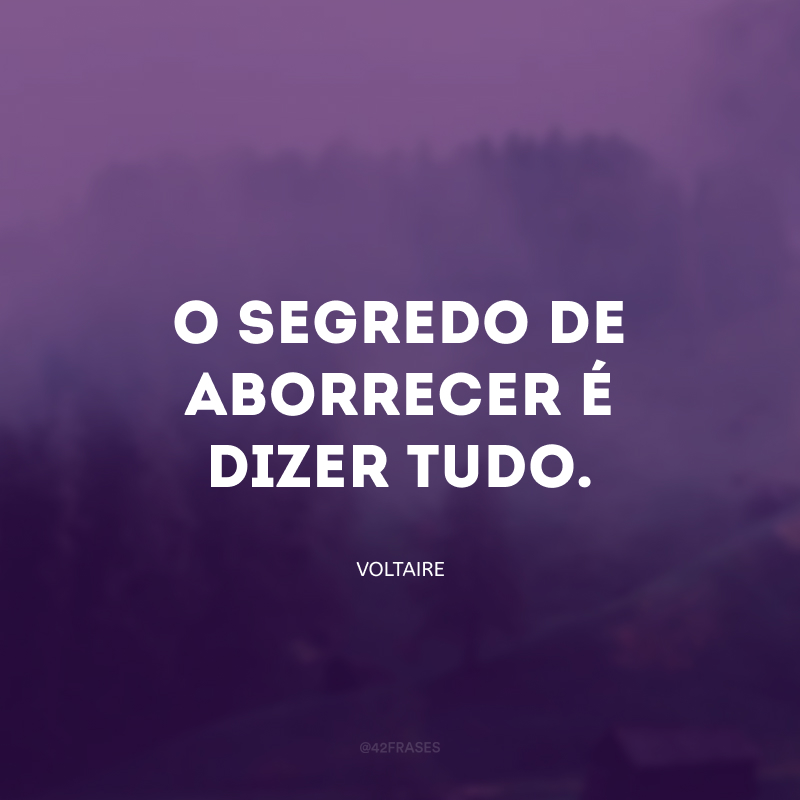 O segredo de aborrecer é dizer tudo.