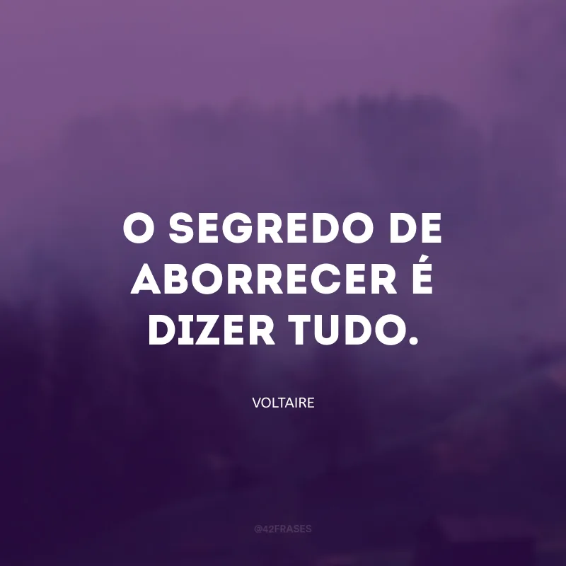 O segredo de aborrecer é dizer tudo.