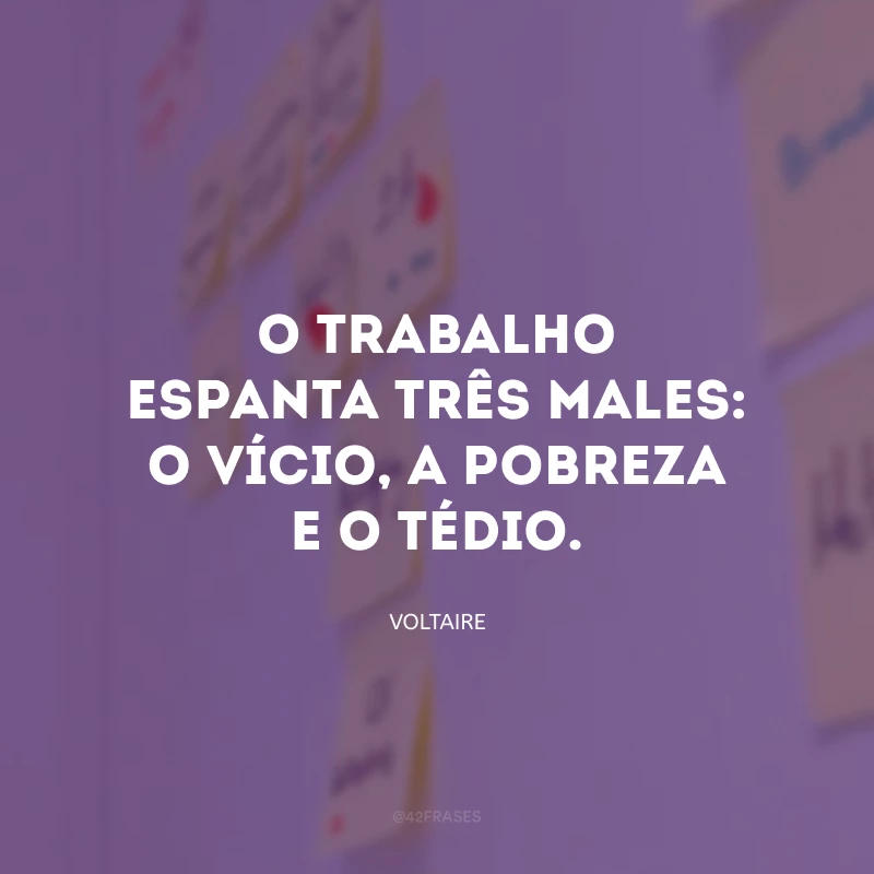 O trabalho espanta três males: o vício, a pobreza e o tédio.