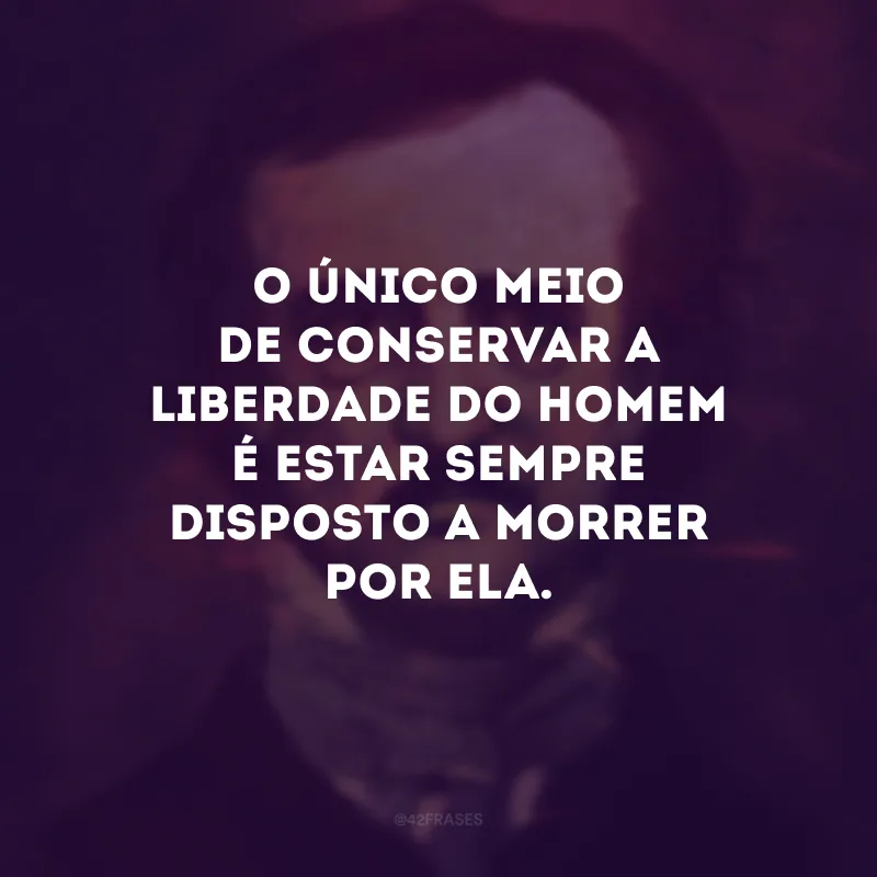 O único meio de conservar a liberdade do homem é estar sempre disposto a morrer por ela.