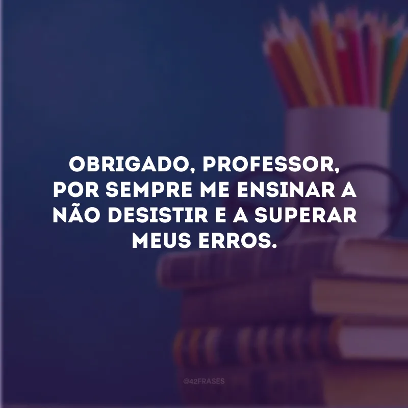 Obrigado, professor, por sempre me ensinar a não desistir e a superar meus erros.