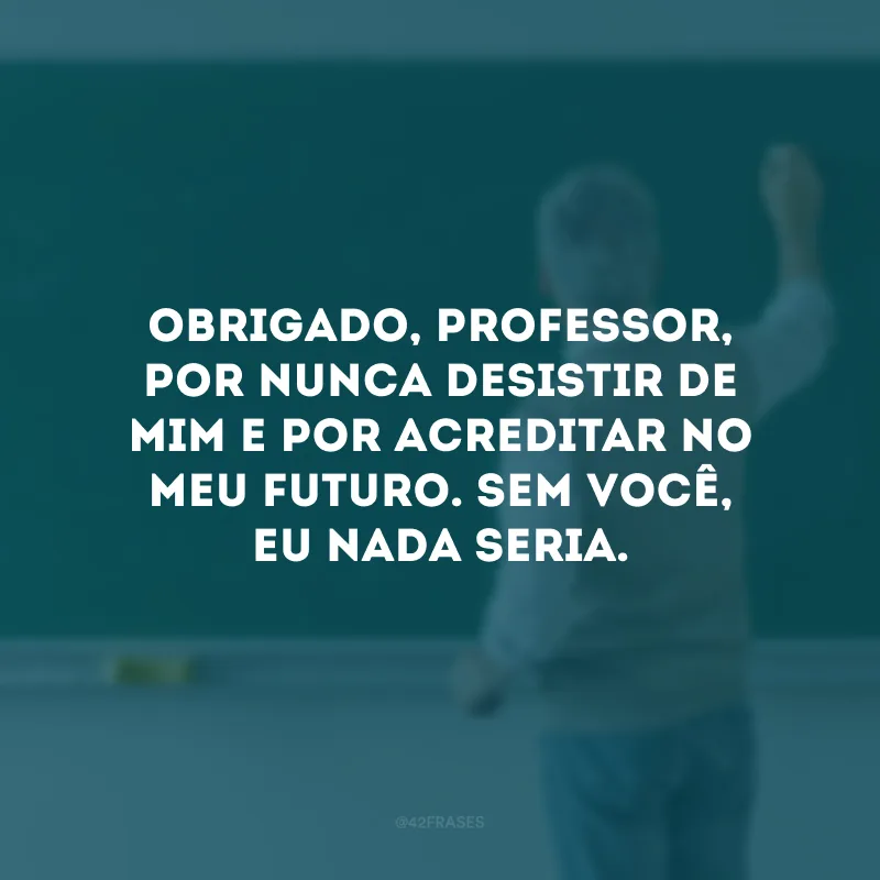 Obrigado, professor, por nunca desistir de mim e por acreditar no meu futuro. Sem você, eu nada seria.