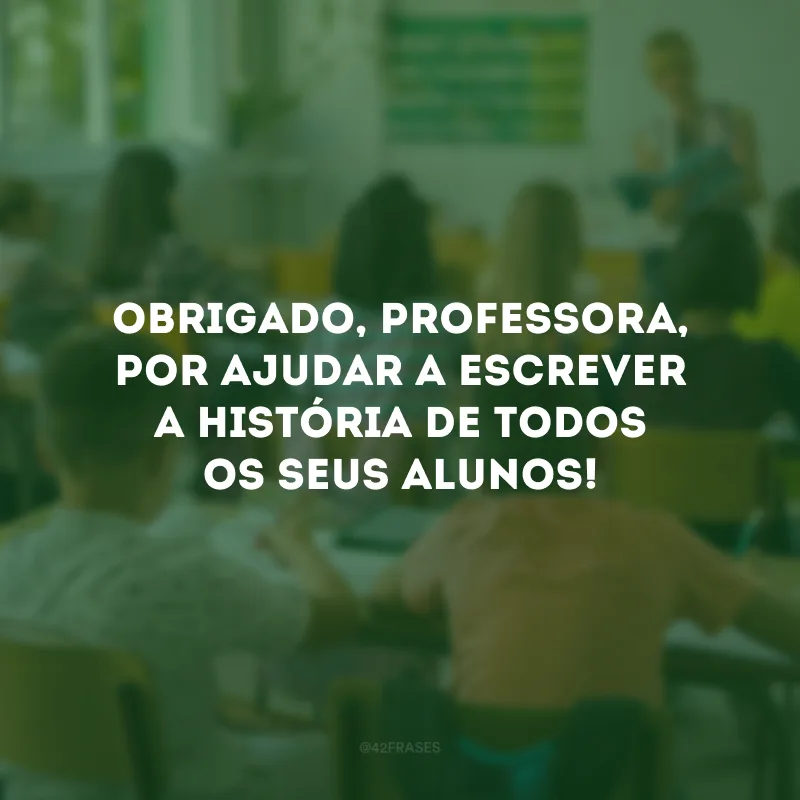 Obrigado, professora, por ajudar a escrever a história de todos os seus alunos!