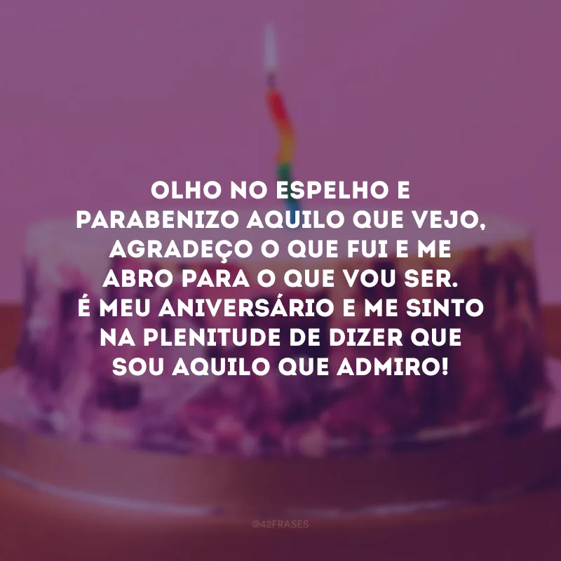 Olho no espelho e parabenizo aquilo que vejo, agradeço o que fui e me abro para o que vou ser. É meu aniversário e me sinto na plenitude de dizer que sou aquilo que admiro!