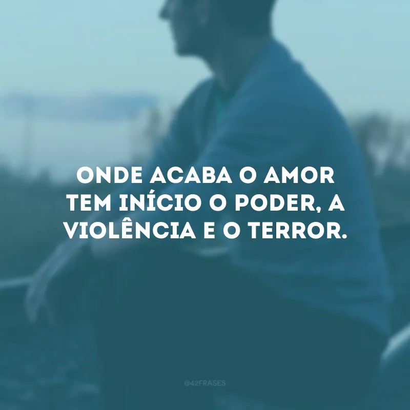 Onde acaba o amor tem início o poder, a violência e o terror.