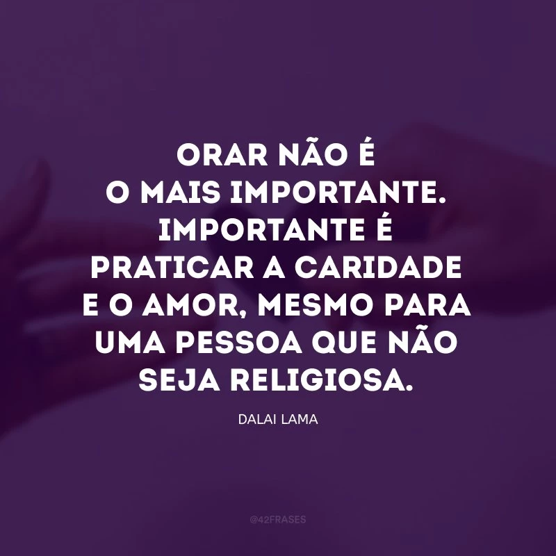 Orar não é o mais importante. Importante é praticar a caridade e o amor, mesmo para uma pessoa que não seja religiosa.