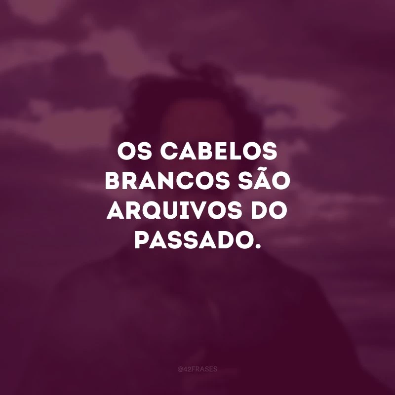 Os cabelos brancos são arquivos do passado.