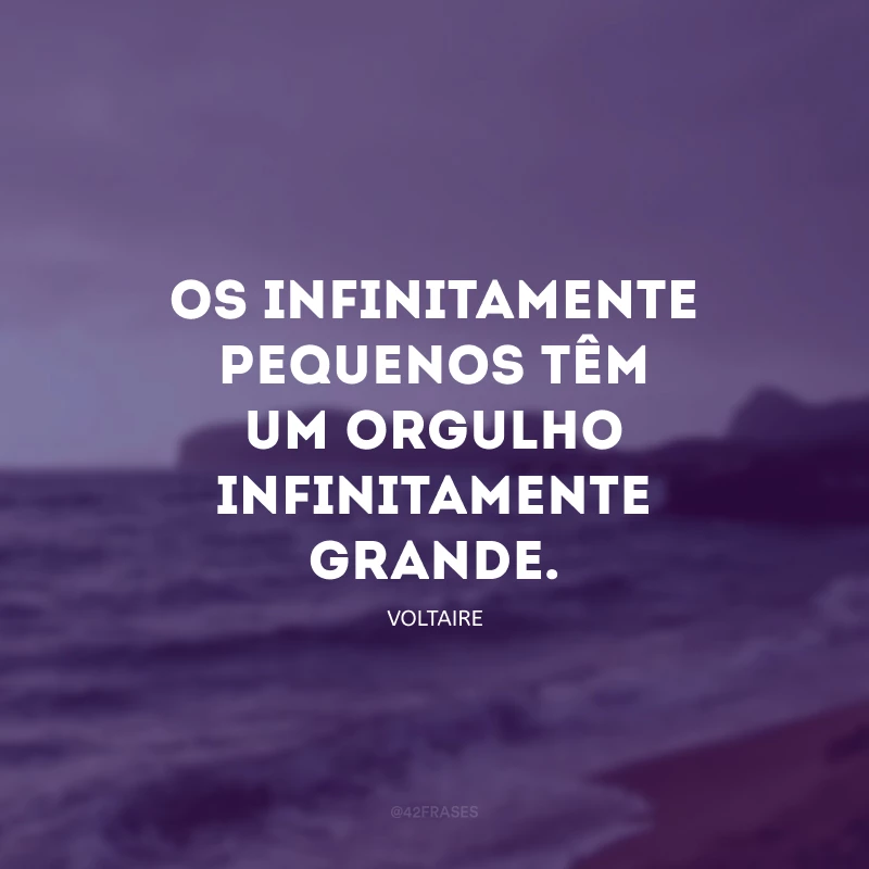 Os infinitamente pequenos têm um orgulho infinitamente grande.