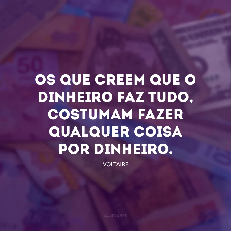 Os que creem que o dinheiro faz tudo, costumam fazer qualquer coisa por dinheiro.