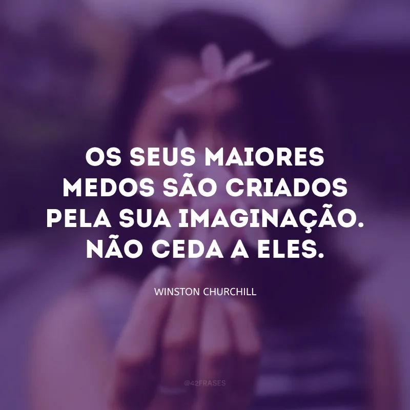 Os seus maiores medos são criados pela sua imaginação. Não ceda a eles.