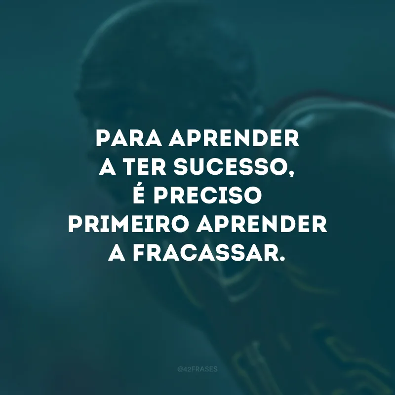 Para aprender a ter sucesso, é preciso primeiro aprender a fracassar.