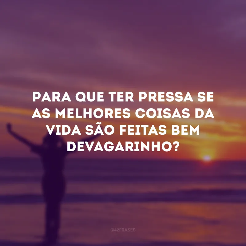 Para que ter pressa se as melhores coisas da vida são feitas bem devagarinho?