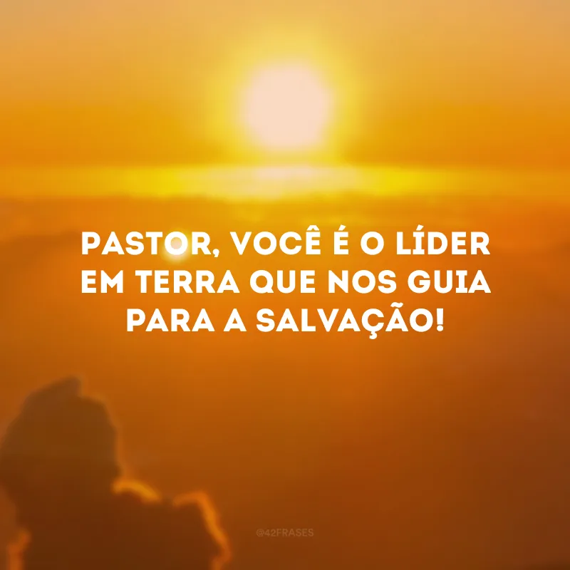 Pastor, você é o líder em Terra que nos guia para a salvação!
