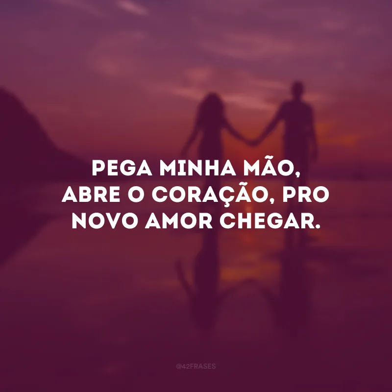 Pega minha mão, abre o coração, pro novo amor chegar.