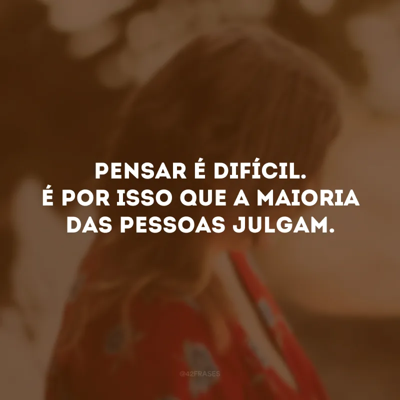 Pensar é difícil. É por isso que a maioria das pessoas julgam.