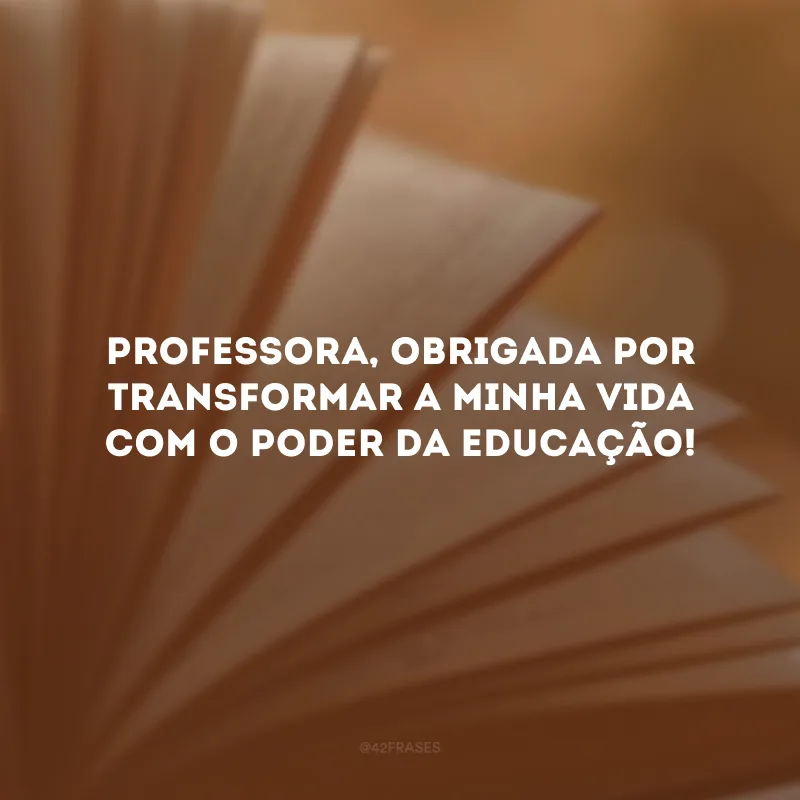 Professora, obrigada por transformar a minha vida com o poder da educação!