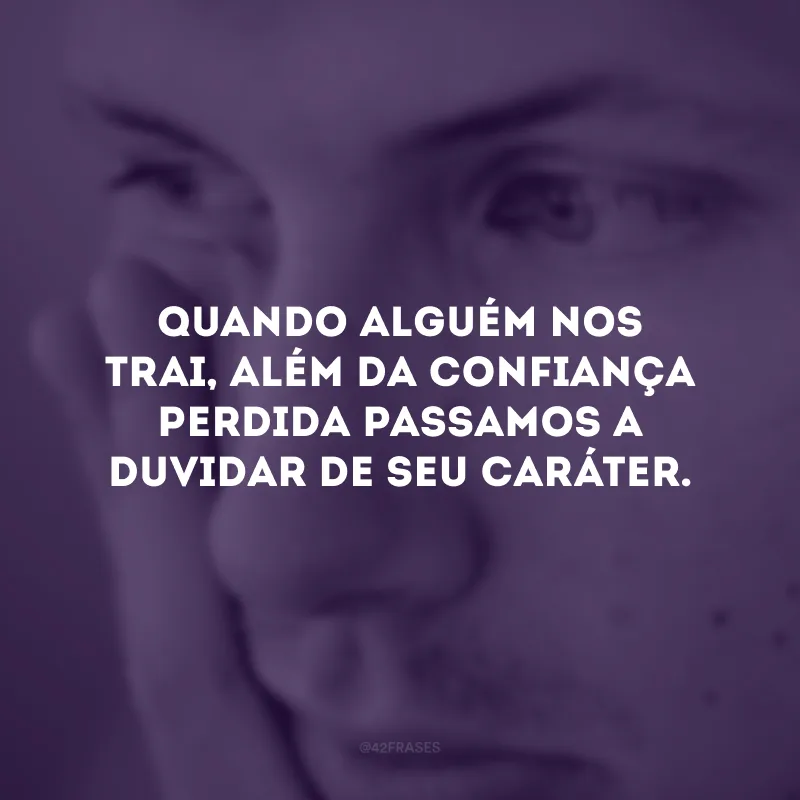 Quando alguém nos trai, além da confiança perdida passamos a duvidar de seu caráter.
