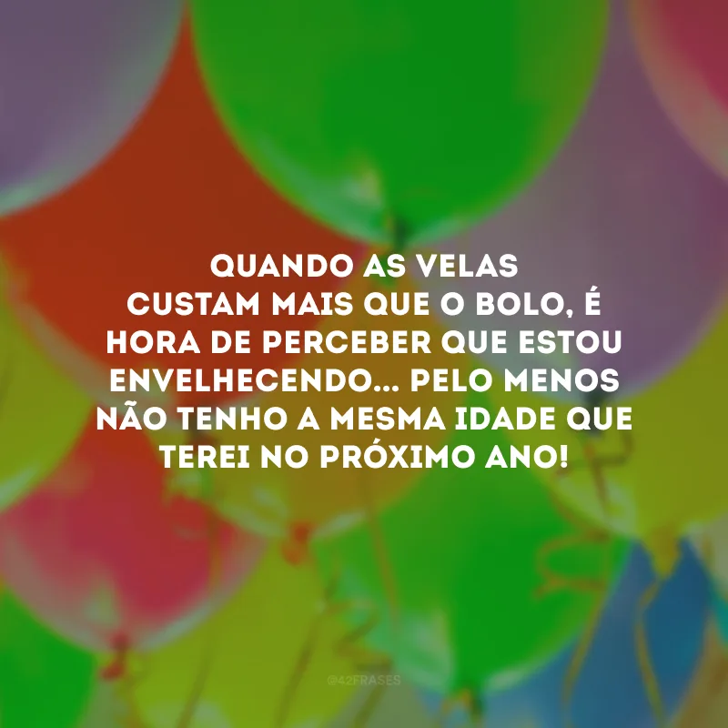 Quando as velas custam mais que o bolo, é hora de perceber que estou envelhecendo... Pelo menos não tenho a mesma idade que terei no próximo ano!