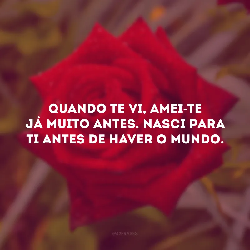 Quando te vi, amei-te já muito antes.
Tornei a achar-te quando te encontrei.
Nasci pra ti antes de haver o mundo.