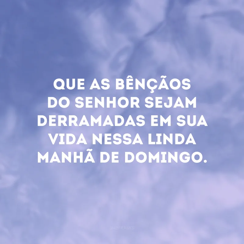 Que as bênçãos do Senhor sejam derramadas em sua vida nessa linda manhã de domingo. 
