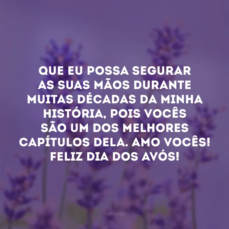 Que eu possa segurar as suas mãos durante muitas décadas da minha história, pois vocês são um dos melhores capítulos dela. Amo vocês! Feliz Dia dos Avós!