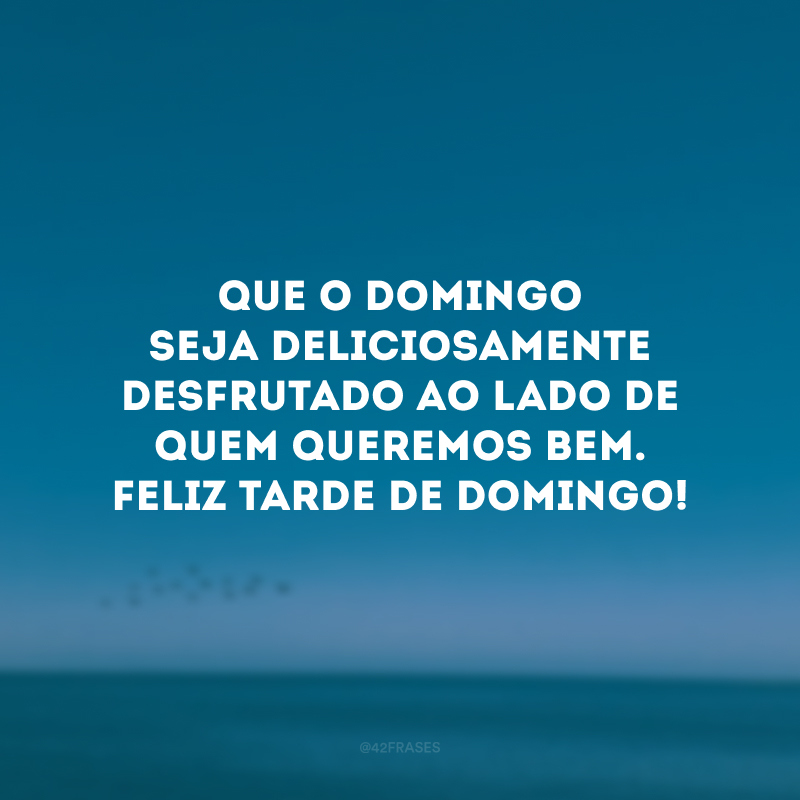 Que o domingo seja deliciosamente desfrutado ao lado de quem queremos bem. Feliz tarde de domingo!