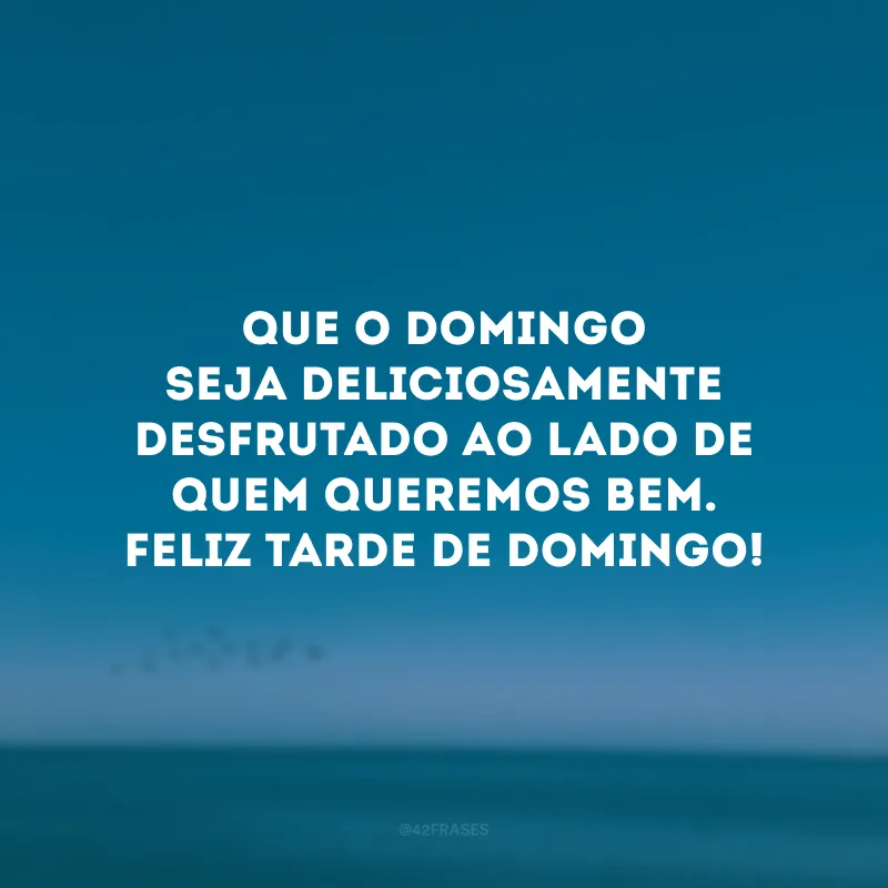 Que o domingo seja deliciosamente desfrutado ao lado de quem queremos bem. Feliz tarde de domingo!