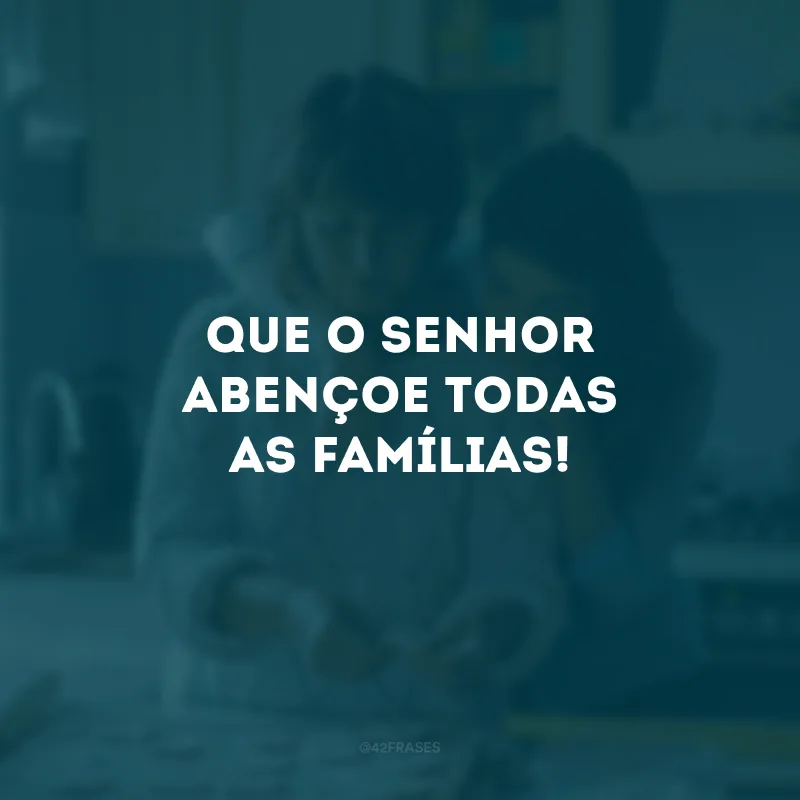 Que o Senhor abençoe todas as famílias!