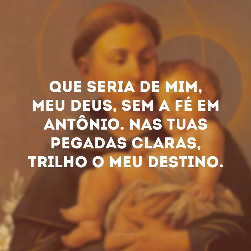 Que seria de mim, meu Deus, sem a fé em Antônio. Nas tuas pegadas claras, trilho o meu destino. 