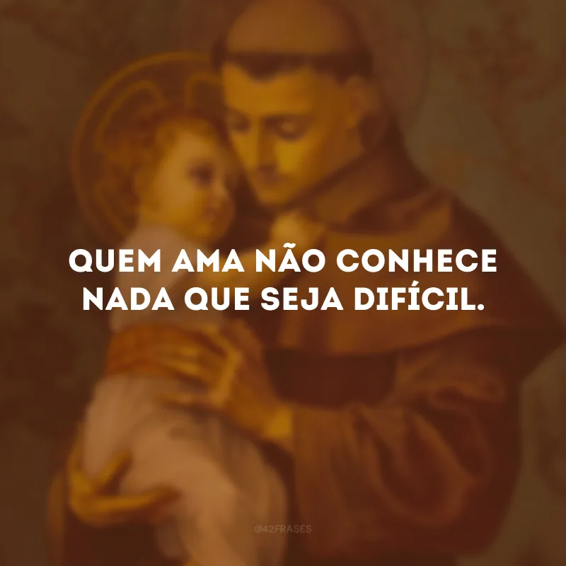 Quem ama não conhece nada que seja difícil.