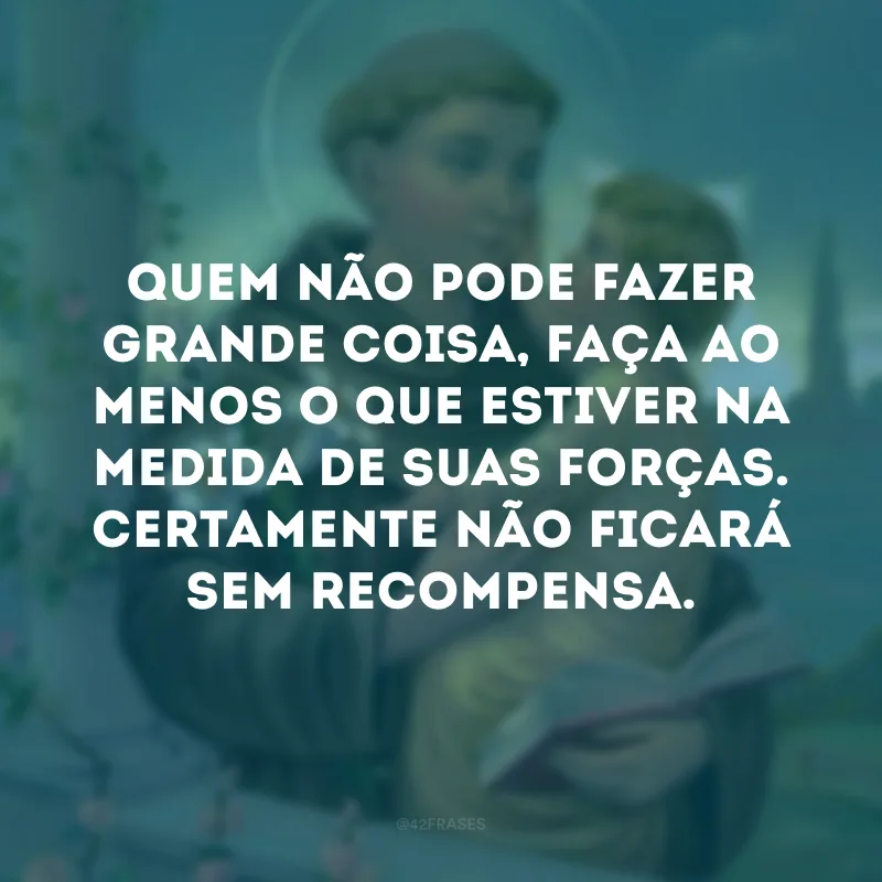 Quem não pode fazer grande coisa, faça ao menos o que estiver na medida de suas forças. Certamente não ficará sem recompensa.