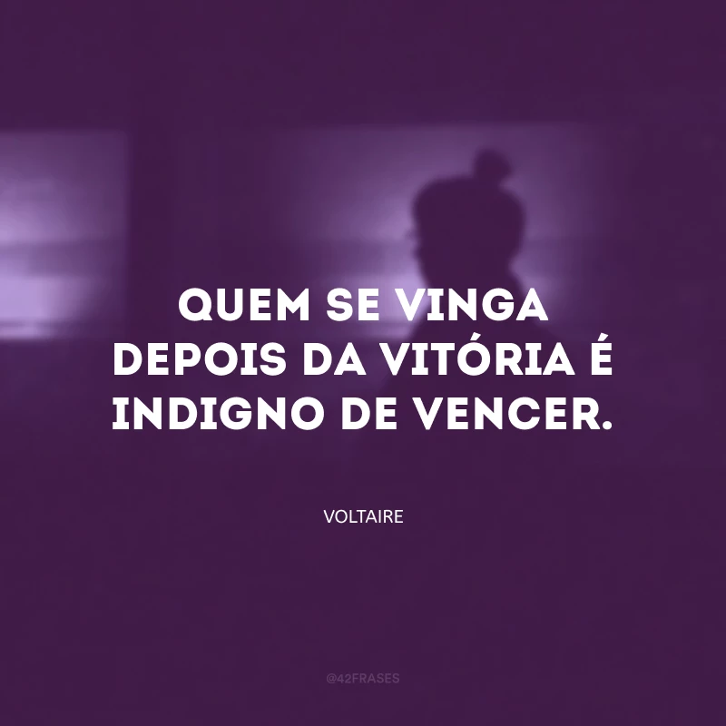 Quem se vinga depois da vitória é indigno de vencer.