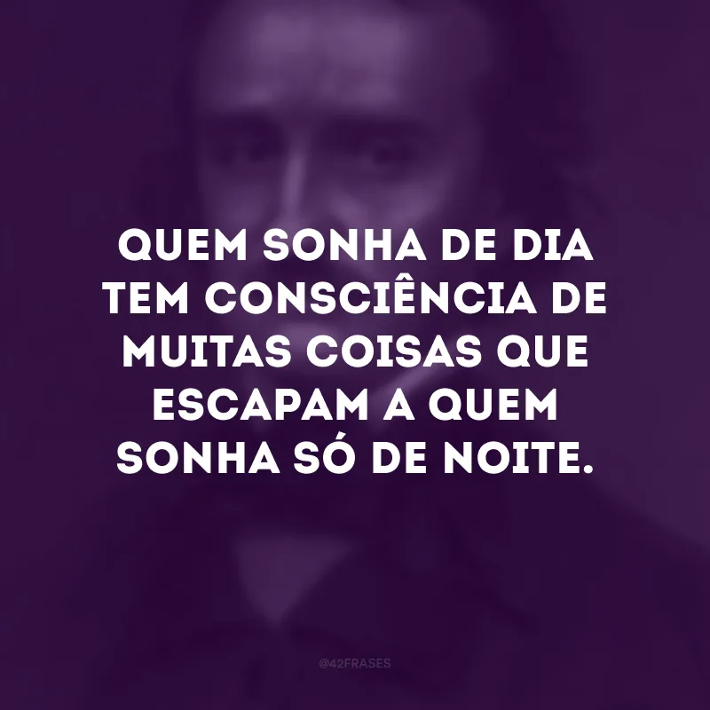 Quem sonha de dia tem consciência de muitas coisas que escapam a quem sonha só de noite.