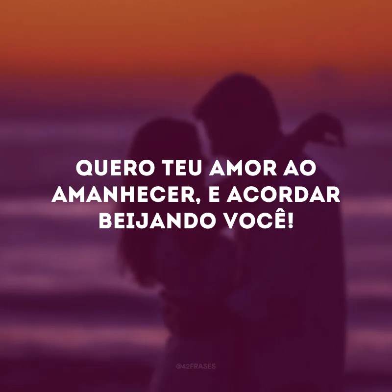 Quero teu amor ao amanhecer, e acordar beijando você!