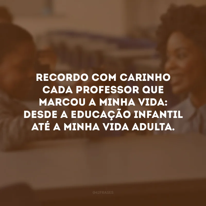 Recordo com carinho cada professor que marcou a minha vida: desde a educação infantil até a minha vida adulta.